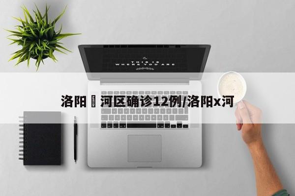 洛阳瀍河区确诊12例/洛阳x河