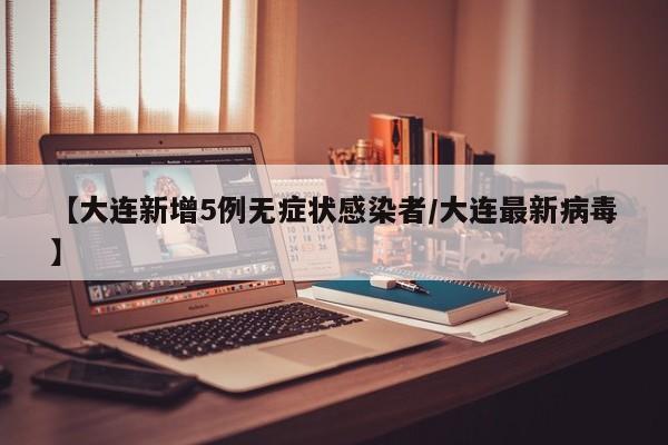 【大连新增5例无症状感染者/大连最新病毒】
