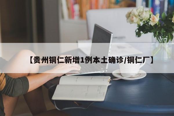 【贵州铜仁新增1例本土确诊/铜仁厂】