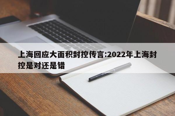 上海回应大面积封控传言:2022年上海封控是对还是错