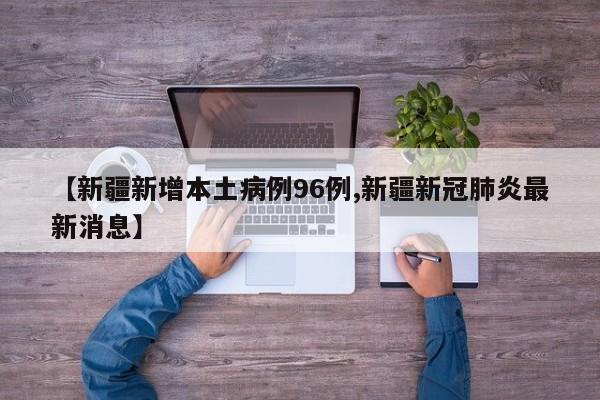 【新疆新增本土病例96例,新疆新冠肺炎最新消息】