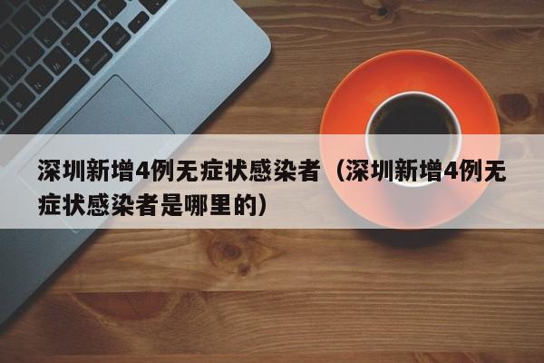 深圳新增4例无症状感染者（深圳新增4例无症状感染者是哪里的）