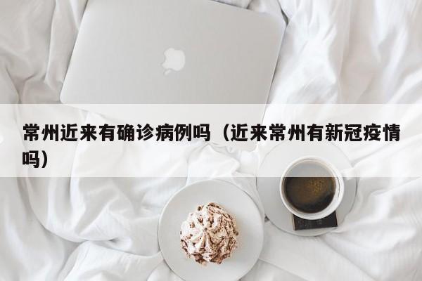常州近来有确诊病例吗（近来常州有新冠疫情吗）