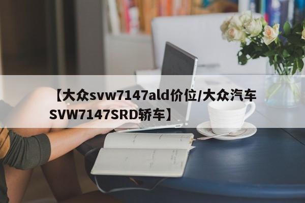 【大众svw7147ald价位/大众汽车SVW7147SRD轿车】