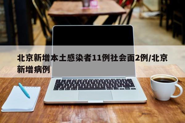 北京新增本土感染者11例社会面2例/北京新增病例