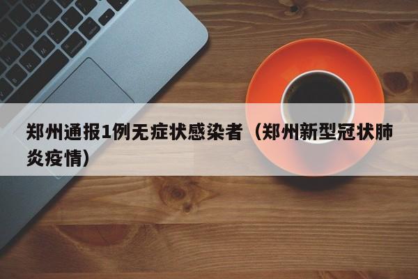 郑州通报1例无症状感染者（郑州新型冠状肺炎疫情）