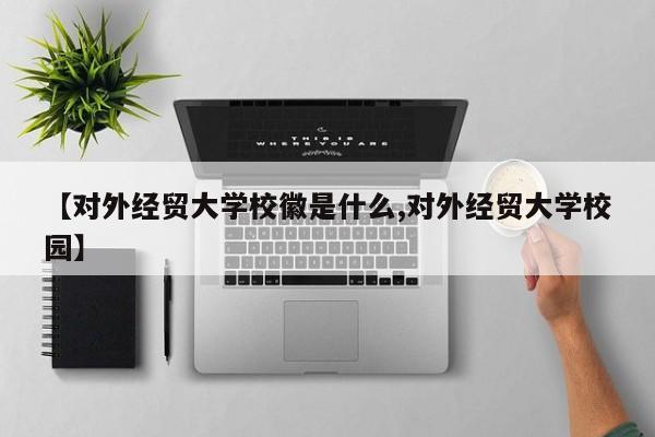 【对外经贸大学校徽是什么,对外经贸大学校园】