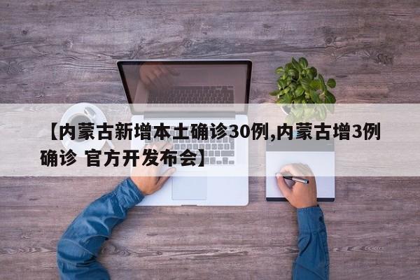 【内蒙古新增本土确诊30例,内蒙古增3例确诊 官方开发布会】