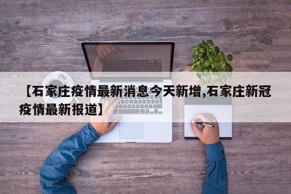 【石家庄疫情最新消息今天新增,石家庄新冠疫情最新报道】