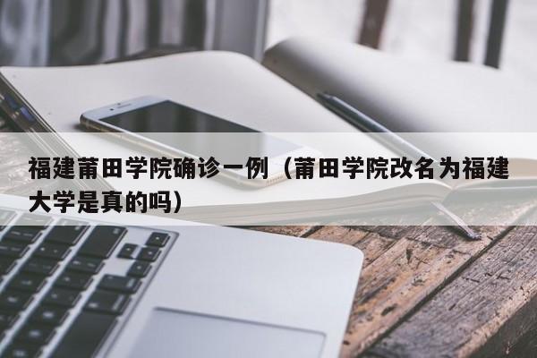 福建莆田学院确诊一例（莆田学院改名为福建大学是真的吗）