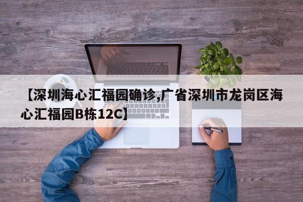 【深圳海心汇福园确诊,广省深圳市龙岗区海心汇福园B栋12C】