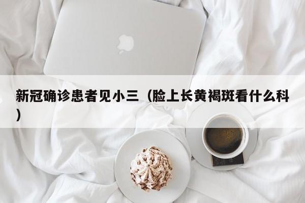 新冠确诊患者见小三（脸上长黄褐斑看什么科）