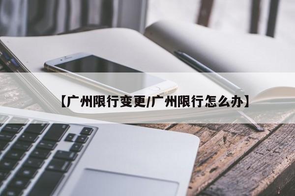 【广州限行变更/广州限行怎么办】