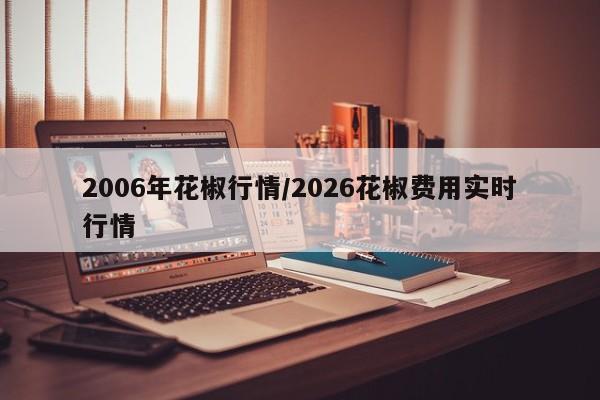 2006年花椒行情/2026花椒费用实时行情