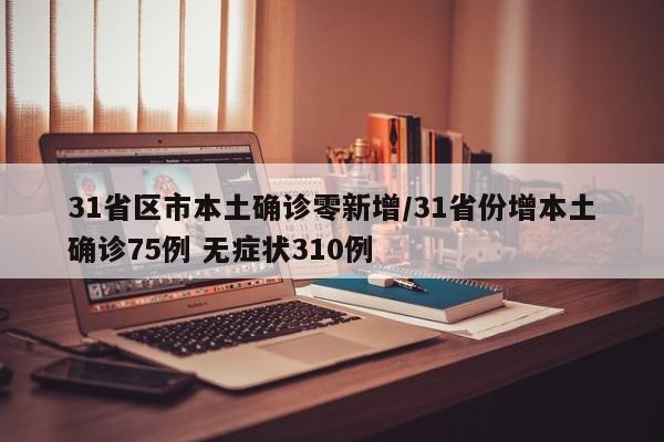 31省区市本土确诊零新增/31省份增本土确诊75例 无症状310例