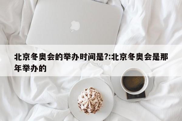 北京冬奥会的举办时间是?:北京冬奥会是那年举办的