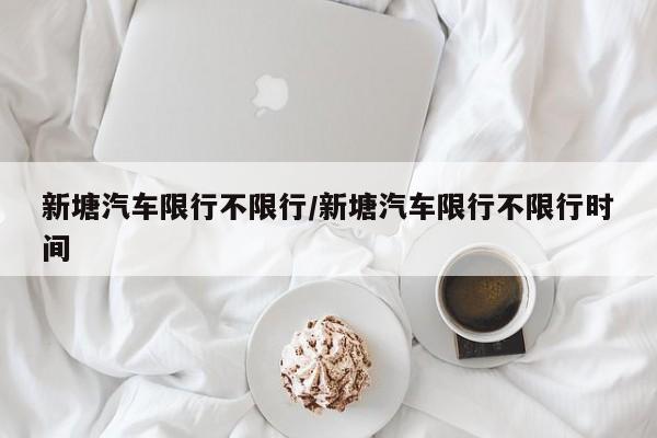 新塘汽车限行不限行/新塘汽车限行不限行时间