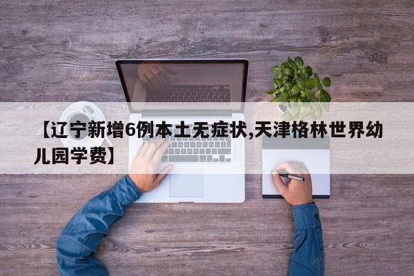 【辽宁新增6例本土无症状,天津格林世界幼儿园学费】