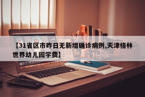 【31省区市昨日无新增确诊病例,天津格林世界幼儿园学费】