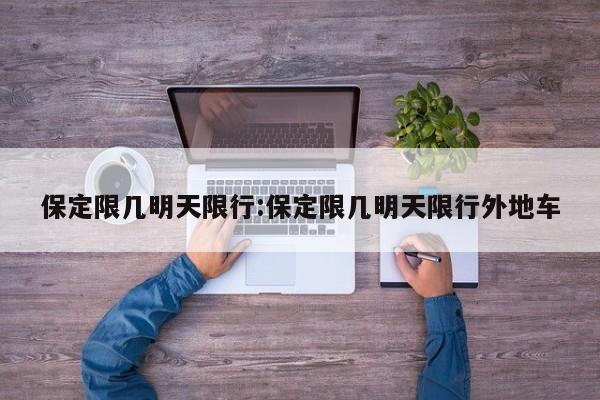 保定限几明天限行:保定限几明天限行外地车