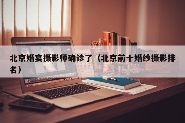 北京婚宴摄影师确诊了（北京前十婚纱摄影排名）