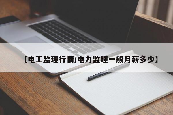 【电工监理行情/电力监理一般月薪多少】