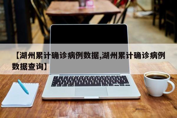 【湖州累计确诊病例数据,湖州累计确诊病例数据查询】