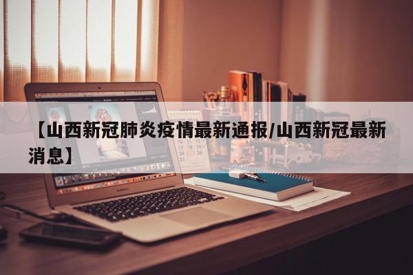 【山西新冠肺炎疫情最新通报/山西新冠最新消息】