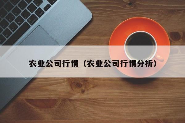 农业公司行情（农业公司行情分析）