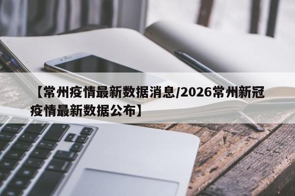 【常州疫情最新数据消息/2026常州新冠疫情最新数据公布】