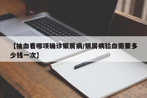【抽血看哪项确诊银屑病/银屑病验血需要多少钱一次】
