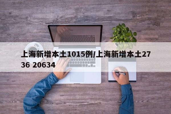 上海新增本土1015例/上海新增本土2736 20634