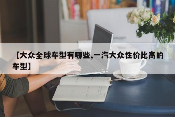 【大众全球车型有哪些,一汽大众性价比高的车型】
