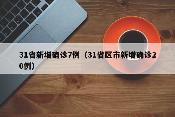 31省新增确诊7例（31省区市新增确诊20例）