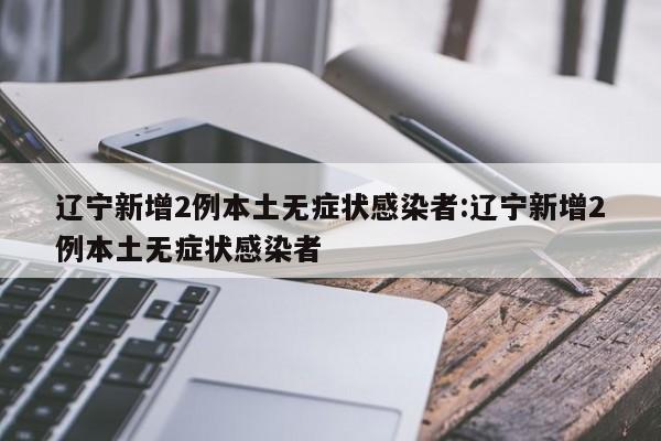 辽宁新增2例本土无症状感染者:辽宁新增2例本土无症状感染者