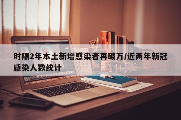 时隔2年本土新增感染者再破万/近两年新冠感染人数统计