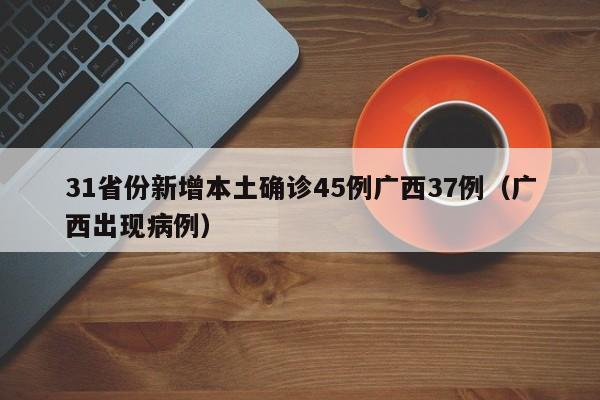31省份新增本土确诊45例广西37例（广西出现病例）