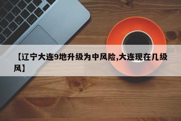 【辽宁大连9地升级为中风险,大连现在几级风】