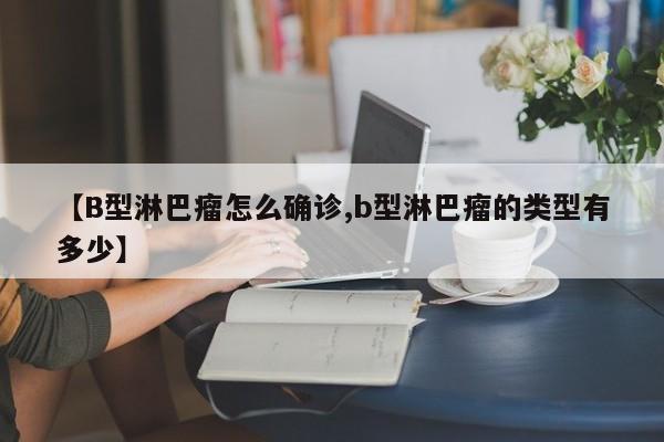 【B型淋巴瘤怎么确诊,b型淋巴瘤的类型有多少】