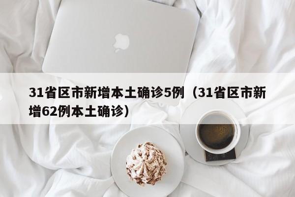 31省区市新增本土确诊5例（31省区市新增62例本土确诊）