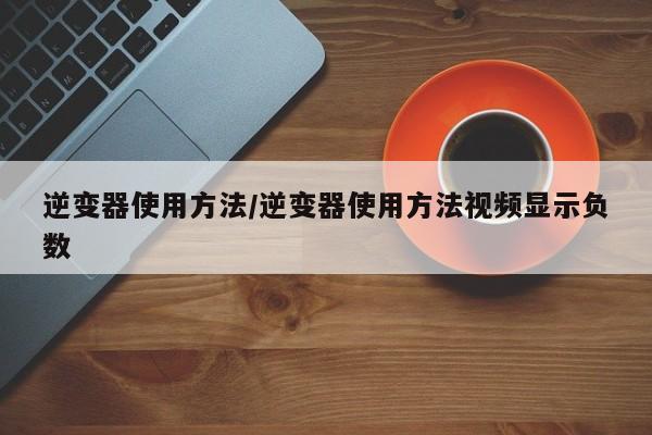 逆变器使用方法/逆变器使用方法视频显示负数