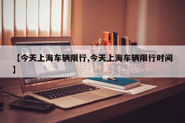 【今天上海车辆限行,今天上海车辆限行时间】