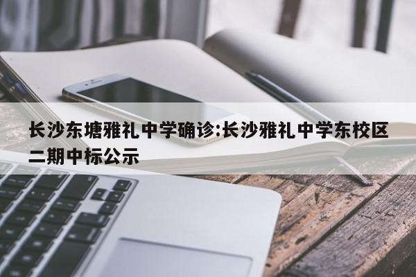 长沙东塘雅礼中学确诊:长沙雅礼中学东校区二期中标公示