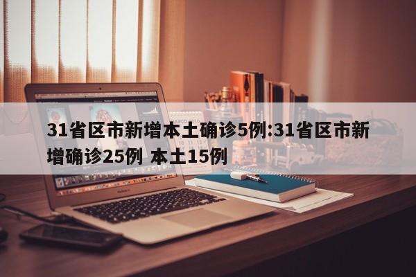 31省区市新增本土确诊5例:31省区市新增确诊25例 本土15例