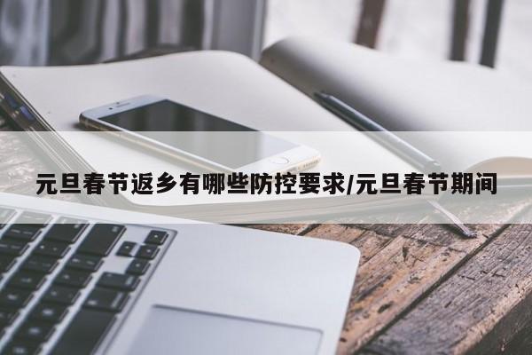 元旦春节返乡有哪些防控要求/元旦春节期间
