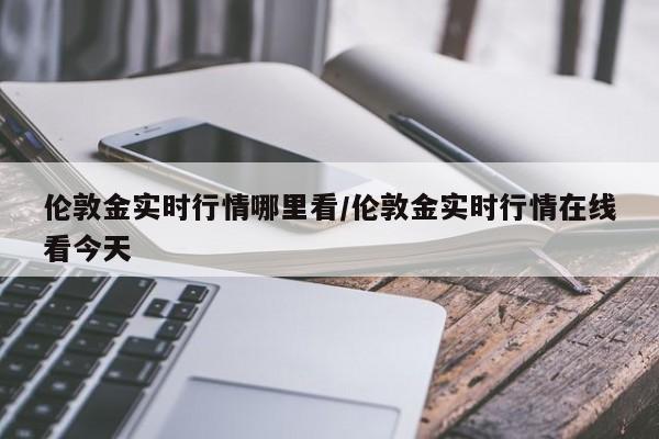伦敦金实时行情哪里看/伦敦金实时行情在线看今天