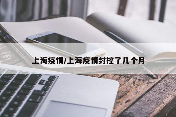 上海疫情/上海疫情封控了几个月