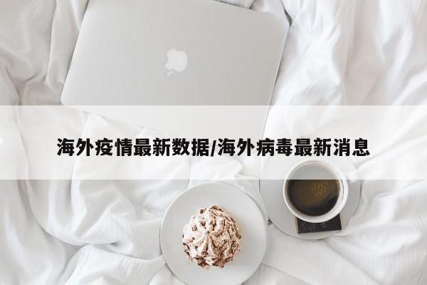 海外疫情最新数据/海外病毒最新消息