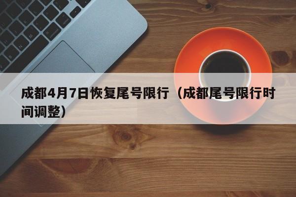成都4月7日恢复尾号限行（成都尾号限行时间调整）