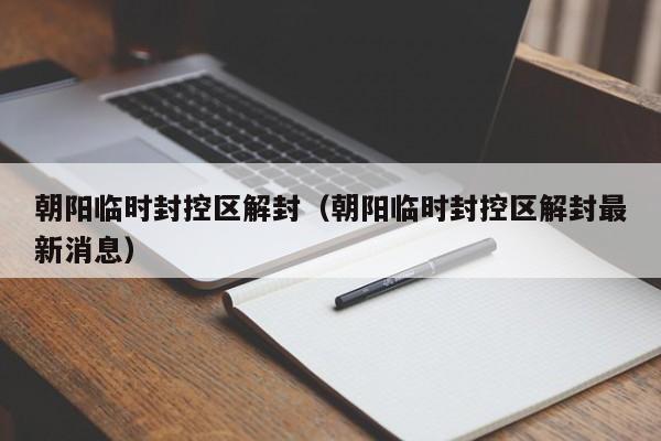 朝阳临时封控区解封（朝阳临时封控区解封最新消息）